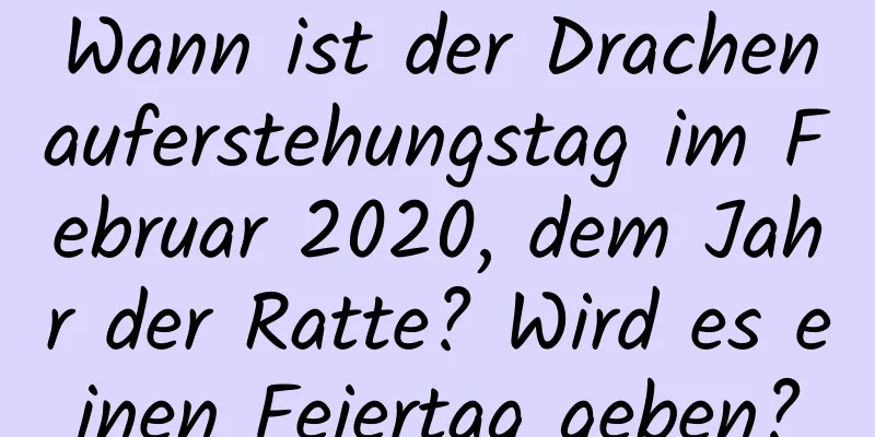 Wann ist der Drachenauferstehungstag im Februar 2020, dem Jahr der Ratte? Wird es einen Feiertag geben?