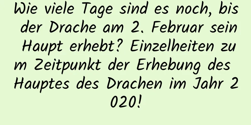 Wie viele Tage sind es noch, bis der Drache am 2. Februar sein Haupt erhebt? Einzelheiten zum Zeitpunkt der Erhebung des Hauptes des Drachen im Jahr 2020!