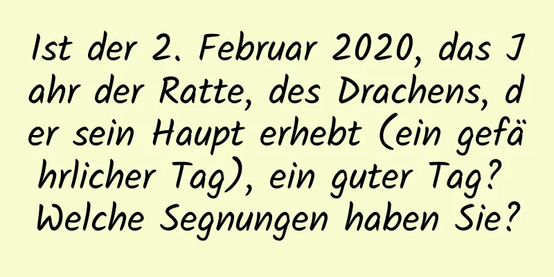 Ist der 2. Februar 2020, das Jahr der Ratte, des Drachens, der sein Haupt erhebt (ein gefährlicher Tag), ein guter Tag? Welche Segnungen haben Sie?