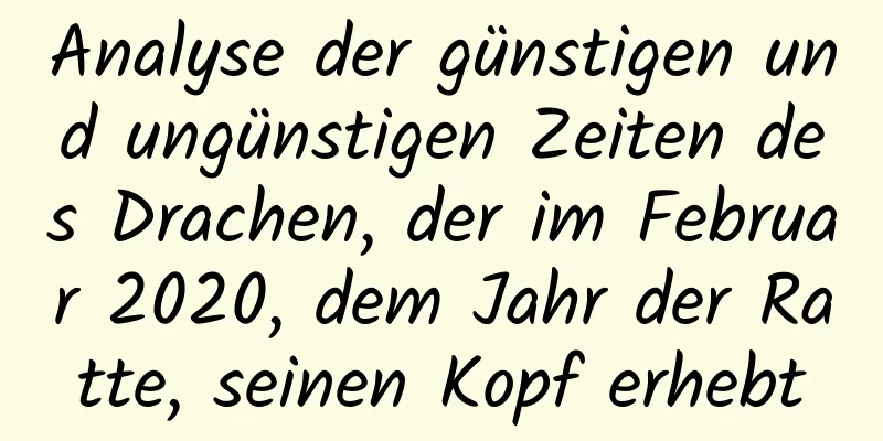 Analyse der günstigen und ungünstigen Zeiten des Drachen, der im Februar 2020, dem Jahr der Ratte, seinen Kopf erhebt