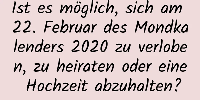 Ist es möglich, sich am 22. Februar des Mondkalenders 2020 zu verloben, zu heiraten oder eine Hochzeit abzuhalten?