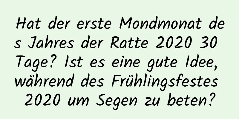 Hat der erste Mondmonat des Jahres der Ratte 2020 30 Tage? Ist es eine gute Idee, während des Frühlingsfestes 2020 um Segen zu beten?