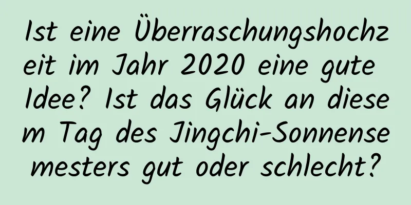 Ist eine Überraschungshochzeit im Jahr 2020 eine gute Idee? Ist das Glück an diesem Tag des Jingchi-Sonnensemesters gut oder schlecht?