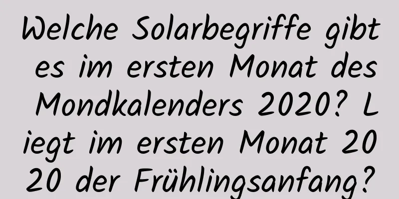 Welche Solarbegriffe gibt es im ersten Monat des Mondkalenders 2020? Liegt im ersten Monat 2020 der Frühlingsanfang?