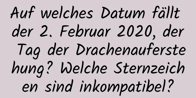 Auf welches Datum fällt der 2. Februar 2020, der Tag der Drachenauferstehung? Welche Sternzeichen sind inkompatibel?