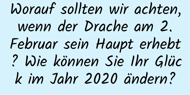 Worauf sollten wir achten, wenn der Drache am 2. Februar sein Haupt erhebt? Wie können Sie Ihr Glück im Jahr 2020 ändern?