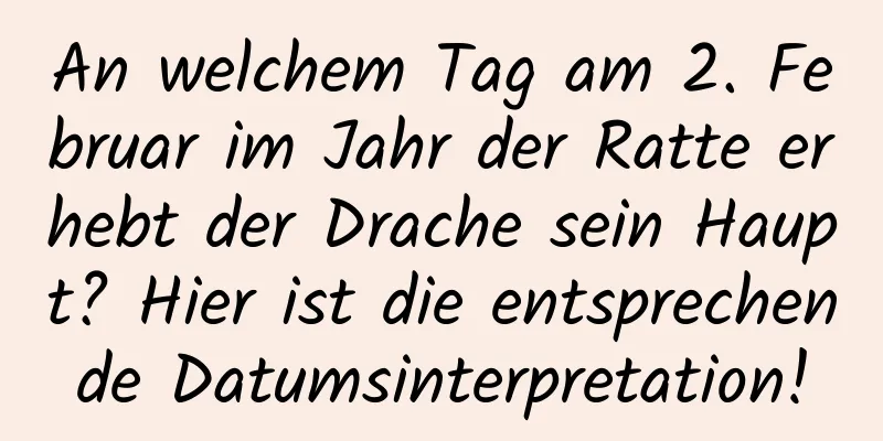 An welchem ​​Tag am 2. Februar im Jahr der Ratte erhebt der Drache sein Haupt? Hier ist die entsprechende Datumsinterpretation!