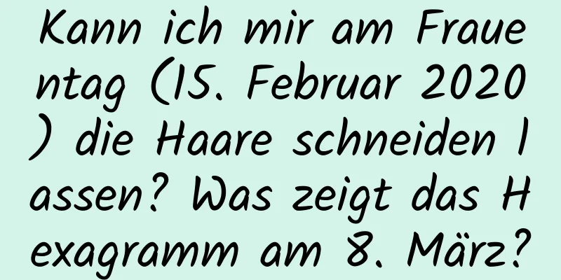 Kann ich mir am Frauentag (15. Februar 2020) die Haare schneiden lassen? Was zeigt das Hexagramm am 8. März?