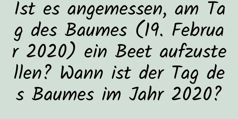 Ist es angemessen, am Tag des Baumes (19. Februar 2020) ein Beet aufzustellen? Wann ist der Tag des Baumes im Jahr 2020?