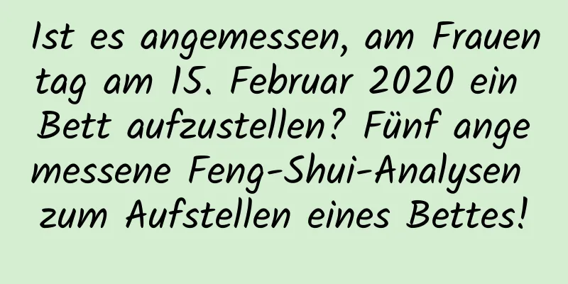 Ist es angemessen, am Frauentag am 15. Februar 2020 ein Bett aufzustellen? Fünf angemessene Feng-Shui-Analysen zum Aufstellen eines Bettes!