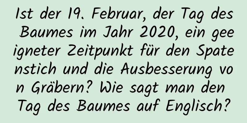 Ist der 19. Februar, der Tag des Baumes im Jahr 2020, ein geeigneter Zeitpunkt für den Spatenstich und die Ausbesserung von Gräbern? Wie sagt man den Tag des Baumes auf Englisch?