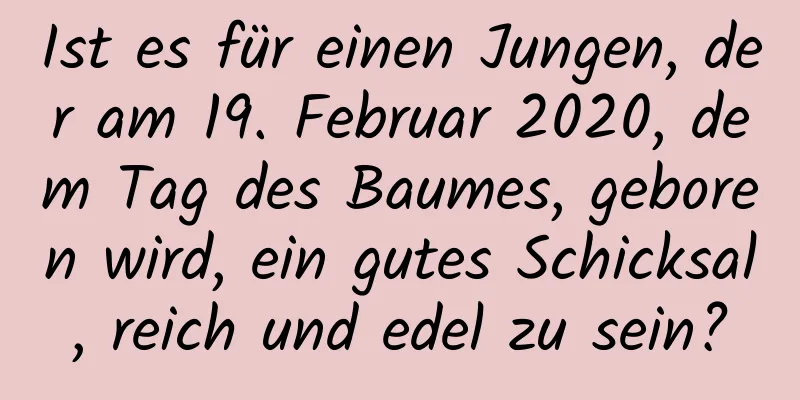 Ist es für einen Jungen, der am 19. Februar 2020, dem Tag des Baumes, geboren wird, ein gutes Schicksal, reich und edel zu sein?