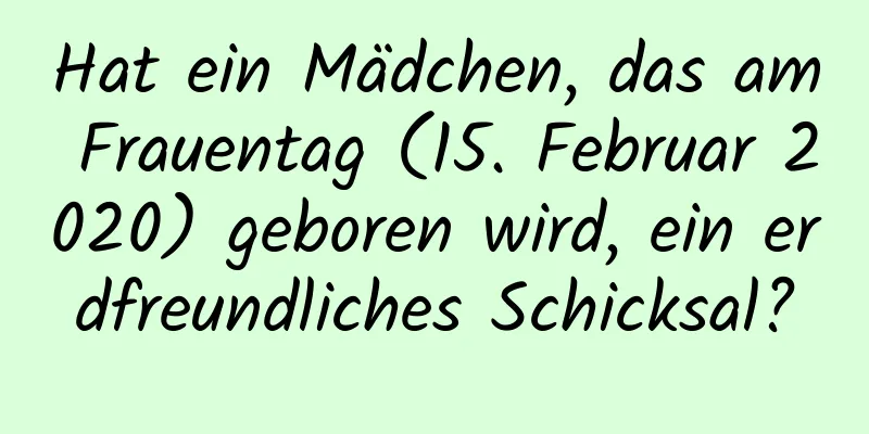 Hat ein Mädchen, das am Frauentag (15. Februar 2020) geboren wird, ein erdfreundliches Schicksal?