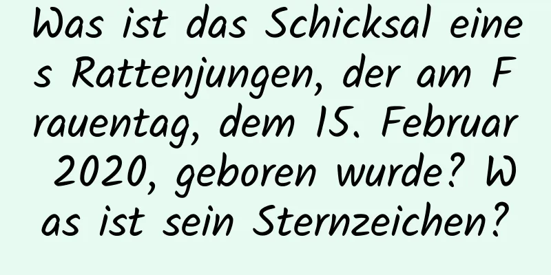 Was ist das Schicksal eines Rattenjungen, der am Frauentag, dem 15. Februar 2020, geboren wurde? Was ist sein Sternzeichen?