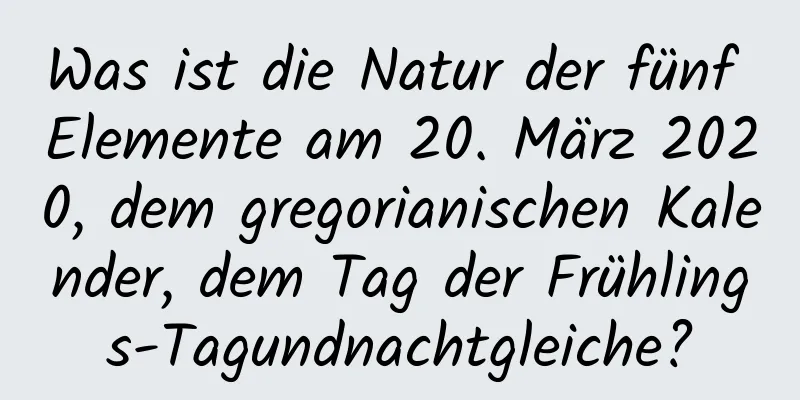 Was ist die Natur der fünf Elemente am 20. März 2020, dem gregorianischen Kalender, dem Tag der Frühlings-Tagundnachtgleiche?