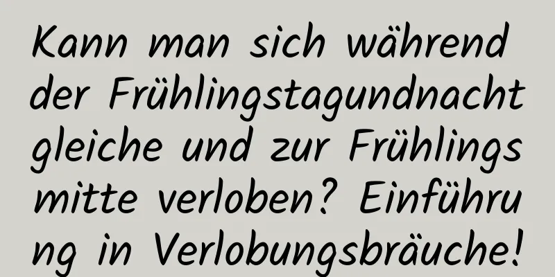 Kann man sich während der Frühlingstagundnachtgleiche und zur Frühlingsmitte verloben? Einführung in Verlobungsbräuche!