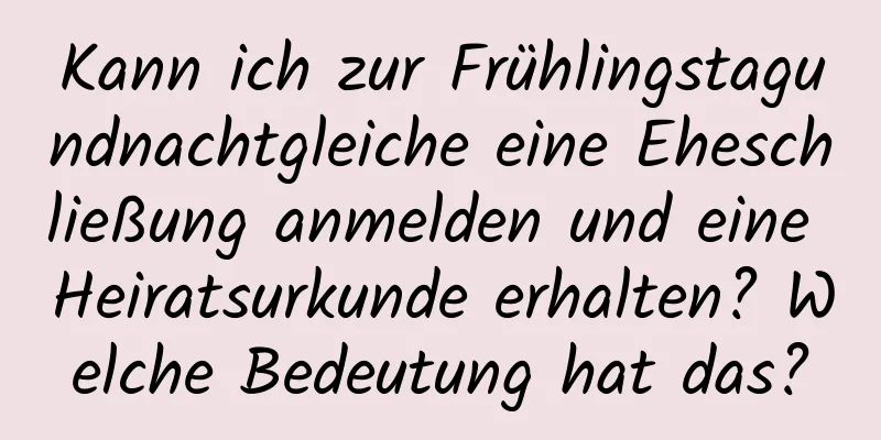 Kann ich zur Frühlingstagundnachtgleiche eine Eheschließung anmelden und eine Heiratsurkunde erhalten? Welche Bedeutung hat das?