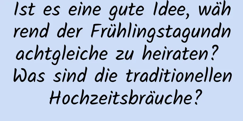 Ist es eine gute Idee, während der Frühlingstagundnachtgleiche zu heiraten? Was sind die traditionellen Hochzeitsbräuche?