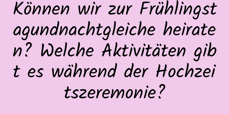 Können wir zur Frühlingstagundnachtgleiche heiraten? Welche Aktivitäten gibt es während der Hochzeitszeremonie?