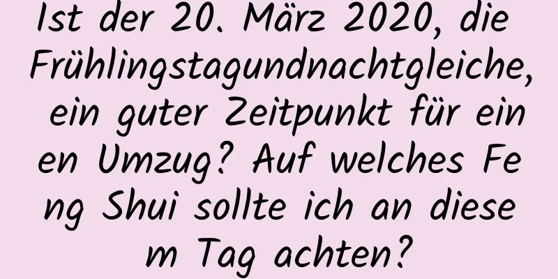 Ist der 20. März 2020, die Frühlingstagundnachtgleiche, ein guter Zeitpunkt für einen Umzug? Auf welches Feng Shui sollte ich an diesem Tag achten?