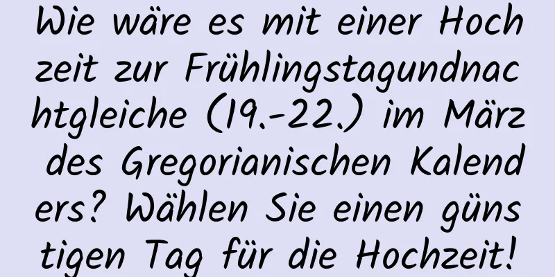 Wie wäre es mit einer Hochzeit zur Frühlingstagundnachtgleiche (19.-22.) im März des Gregorianischen Kalenders? Wählen Sie einen günstigen Tag für die Hochzeit!