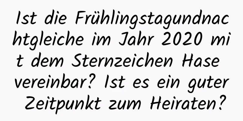 Ist die Frühlingstagundnachtgleiche im Jahr 2020 mit dem Sternzeichen Hase vereinbar? Ist es ein guter Zeitpunkt zum Heiraten?