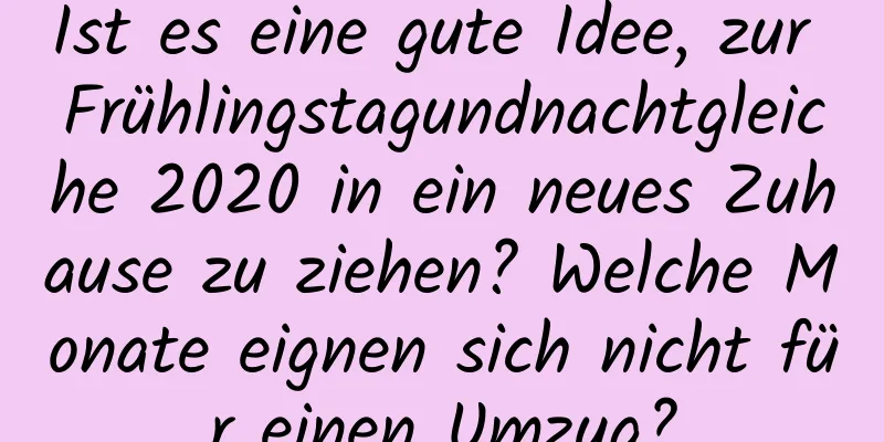 Ist es eine gute Idee, zur Frühlingstagundnachtgleiche 2020 in ein neues Zuhause zu ziehen? Welche Monate eignen sich nicht für einen Umzug?