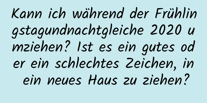 Kann ich während der Frühlingstagundnachtgleiche 2020 umziehen? Ist es ein gutes oder ein schlechtes Zeichen, in ein neues Haus zu ziehen?