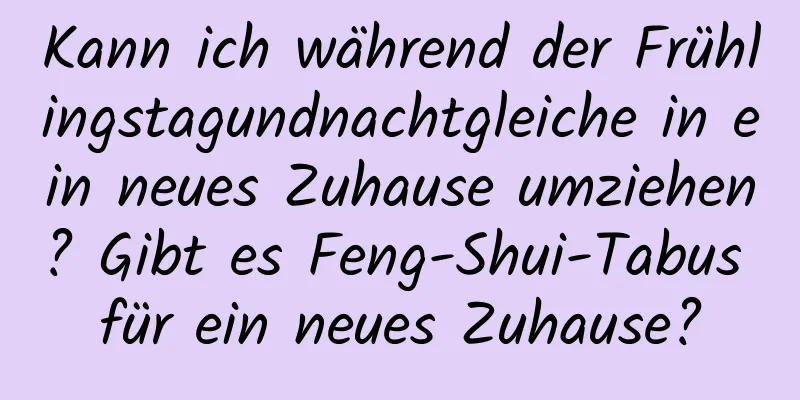 Kann ich während der Frühlingstagundnachtgleiche in ein neues Zuhause umziehen? Gibt es Feng-Shui-Tabus für ein neues Zuhause?