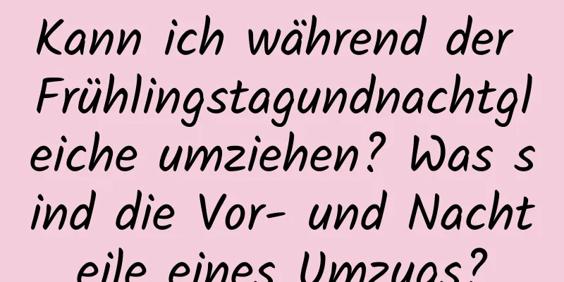 Kann ich während der Frühlingstagundnachtgleiche umziehen? Was sind die Vor- und Nachteile eines Umzugs?