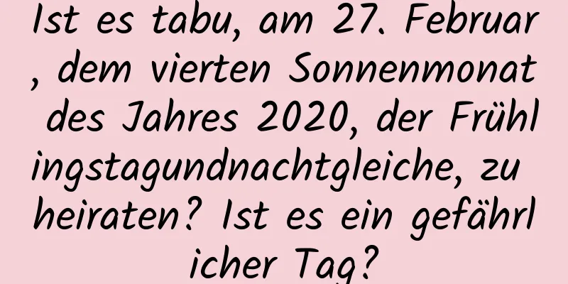 Ist es tabu, am 27. Februar, dem vierten Sonnenmonat des Jahres 2020, der Frühlingstagundnachtgleiche, zu heiraten? Ist es ein gefährlicher Tag?