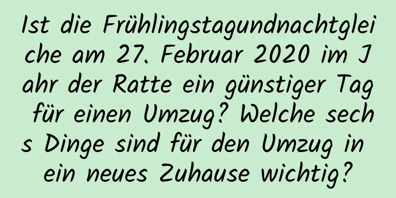 Ist die Frühlingstagundnachtgleiche am 27. Februar 2020 im Jahr der Ratte ein günstiger Tag für einen Umzug? Welche sechs Dinge sind für den Umzug in ein neues Zuhause wichtig?