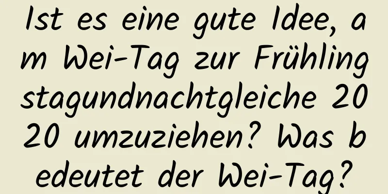 Ist es eine gute Idee, am Wei-Tag zur Frühlingstagundnachtgleiche 2020 umzuziehen? Was bedeutet der Wei-Tag?