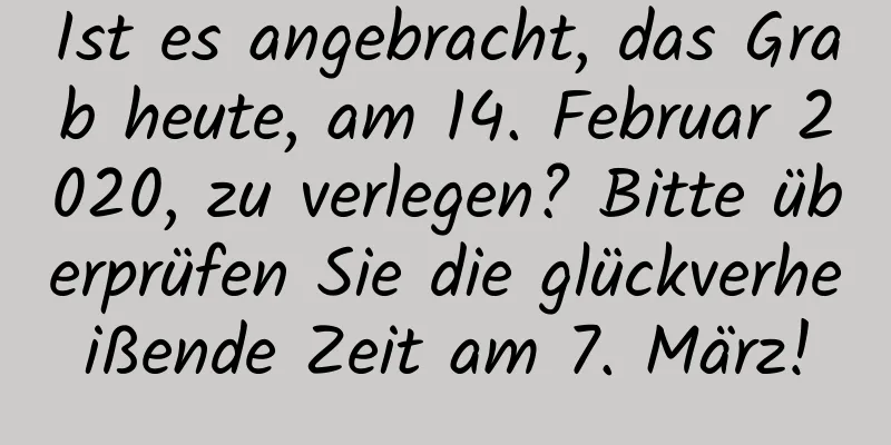 Ist es angebracht, das Grab heute, am 14. Februar 2020, zu verlegen? Bitte überprüfen Sie die glückverheißende Zeit am 7. März!