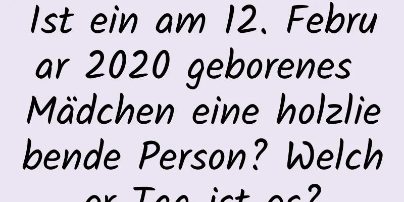 Ist ein am 12. Februar 2020 geborenes Mädchen eine holzliebende Person? Welcher Tag ist es?