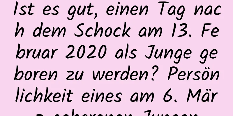 Ist es gut, einen Tag nach dem Schock am 13. Februar 2020 als Junge geboren zu werden? Persönlichkeit eines am 6. März geborenen Jungen