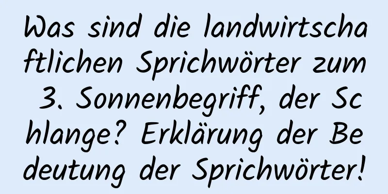 Was sind die landwirtschaftlichen Sprichwörter zum 3. Sonnenbegriff, der Schlange? Erklärung der Bedeutung der Sprichwörter!