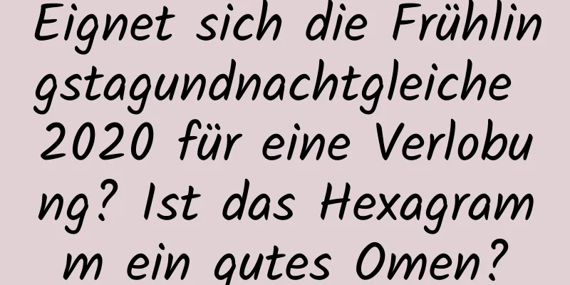 Eignet sich die Frühlingstagundnachtgleiche 2020 für eine Verlobung? Ist das Hexagramm ein gutes Omen?