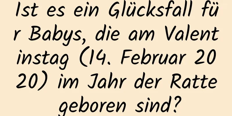 Ist es ein Glücksfall für Babys, die am Valentinstag (14. Februar 2020) im Jahr der Ratte geboren sind?