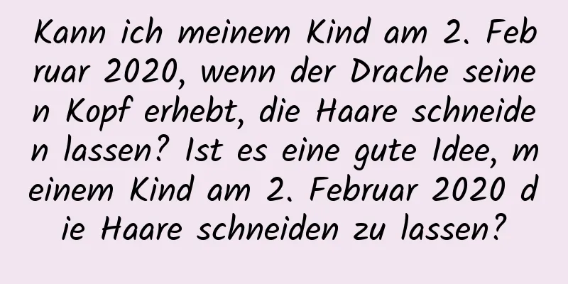 Kann ich meinem Kind am 2. Februar 2020, wenn der Drache seinen Kopf erhebt, die Haare schneiden lassen? Ist es eine gute Idee, meinem Kind am 2. Februar 2020 die Haare schneiden zu lassen?