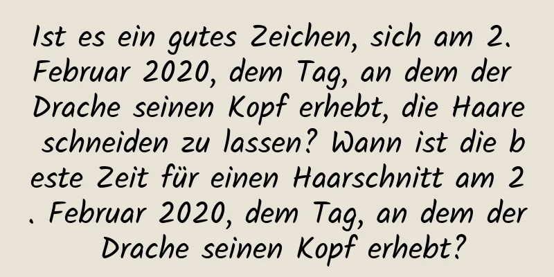 Ist es ein gutes Zeichen, sich am 2. Februar 2020, dem Tag, an dem der Drache seinen Kopf erhebt, die Haare schneiden zu lassen? Wann ist die beste Zeit für einen Haarschnitt am 2. Februar 2020, dem Tag, an dem der Drache seinen Kopf erhebt?