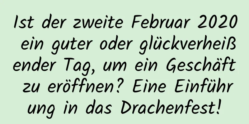 Ist der zweite Februar 2020 ein guter oder glückverheißender Tag, um ein Geschäft zu eröffnen? Eine Einführung in das Drachenfest!