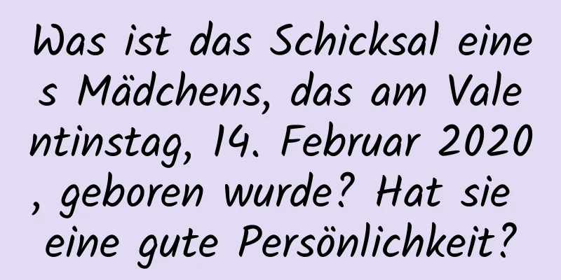 Was ist das Schicksal eines Mädchens, das am Valentinstag, 14. Februar 2020, geboren wurde? Hat sie eine gute Persönlichkeit?