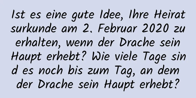 Ist es eine gute Idee, Ihre Heiratsurkunde am 2. Februar 2020 zu erhalten, wenn der Drache sein Haupt erhebt? Wie viele Tage sind es noch bis zum Tag, an dem der Drache sein Haupt erhebt?