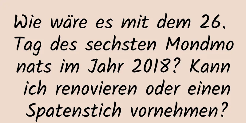 Wie wäre es mit dem 26. Tag des sechsten Mondmonats im Jahr 2018? Kann ich renovieren oder einen Spatenstich vornehmen?