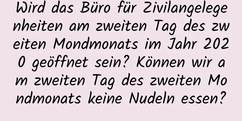 Wird das Büro für Zivilangelegenheiten am zweiten Tag des zweiten Mondmonats im Jahr 2020 geöffnet sein? Können wir am zweiten Tag des zweiten Mondmonats keine Nudeln essen?