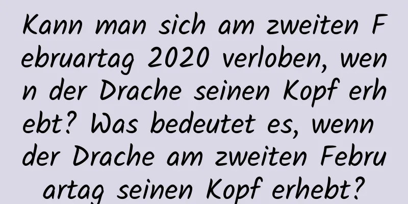 Kann man sich am zweiten Februartag 2020 verloben, wenn der Drache seinen Kopf erhebt? Was bedeutet es, wenn der Drache am zweiten Februartag seinen Kopf erhebt?