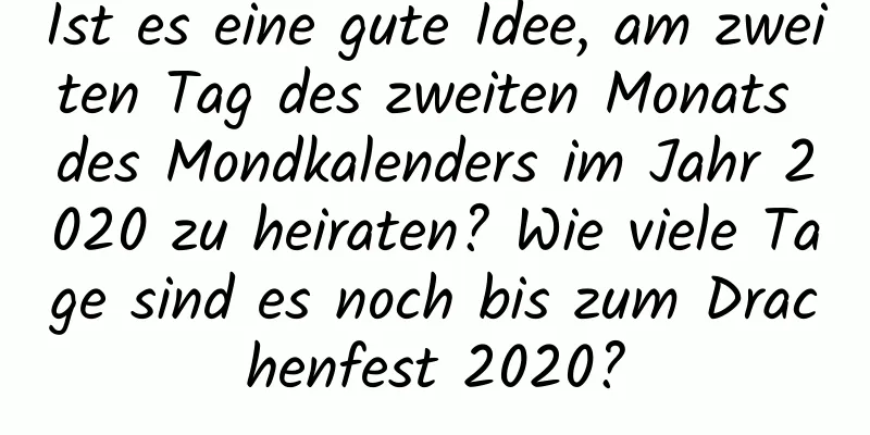 Ist es eine gute Idee, am zweiten Tag des zweiten Monats des Mondkalenders im Jahr 2020 zu heiraten? Wie viele Tage sind es noch bis zum Drachenfest 2020?