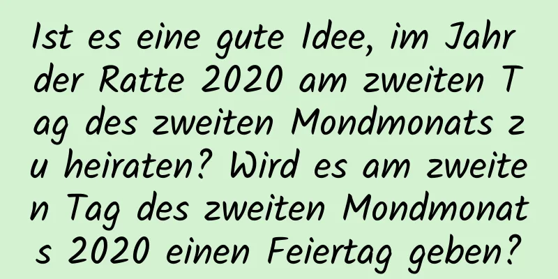 Ist es eine gute Idee, im Jahr der Ratte 2020 am zweiten Tag des zweiten Mondmonats zu heiraten? Wird es am zweiten Tag des zweiten Mondmonats 2020 einen Feiertag geben?