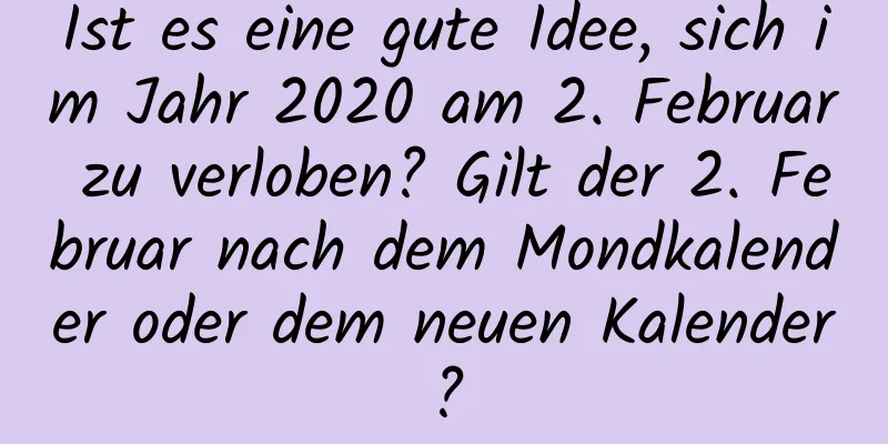 Ist es eine gute Idee, sich im Jahr 2020 am 2. Februar zu verloben? Gilt der 2. Februar nach dem Mondkalender oder dem neuen Kalender?